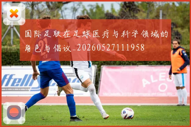 国际足联在足球医疗与科学领域的角色与倡议_20260527111958