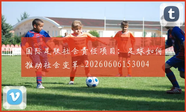 国际足联社会责任项目:足球如何推动社会变革_20260606153004